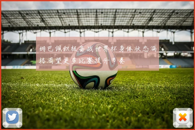 姆巴佩积极备战世界杯身体状态满格渴望更多比赛提升节奏