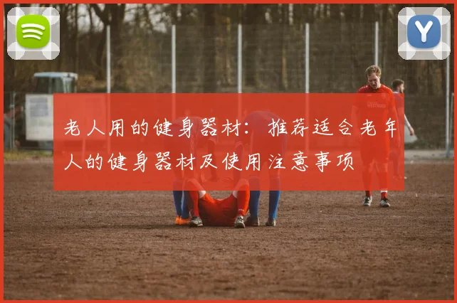 老人用的健身器材：推荐适合老年人的健身器材及使用注意事项