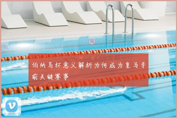 伯纳乌杯意义解析为何成为皇马季前关键赛事