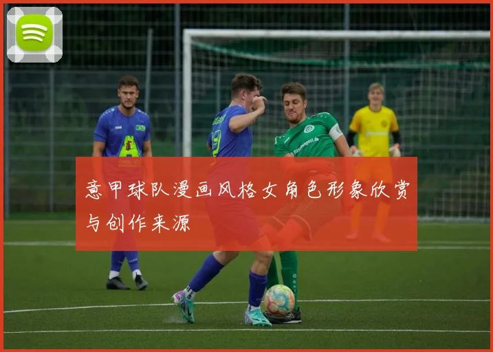 意甲球队漫画风格女角色形象欣赏与创作来源