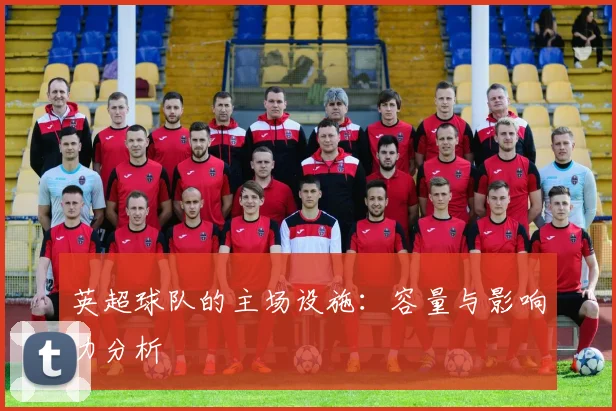 英超球队的主场设施：容量与影响力分析