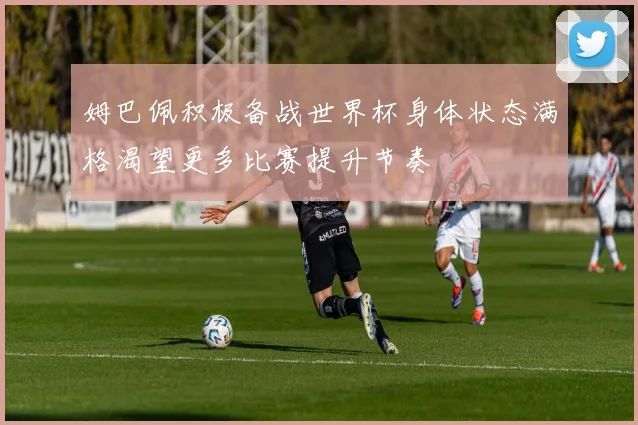 姆巴佩积极备战世界杯身体状态满格渴望更多比赛提升节奏